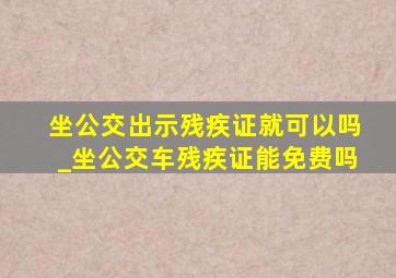 坐公交出示残疾证就可以吗_坐公交车残疾证能免费吗