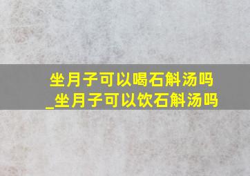 坐月子可以喝石斛汤吗_坐月子可以饮石斛汤吗