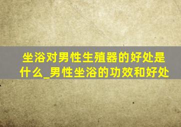 坐浴对男性生殖器的好处是什么_男性坐浴的功效和好处