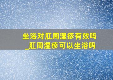 坐浴对肛周湿疹有效吗_肛周湿疹可以坐浴吗