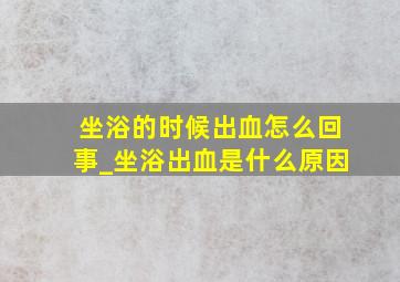 坐浴的时候出血怎么回事_坐浴出血是什么原因