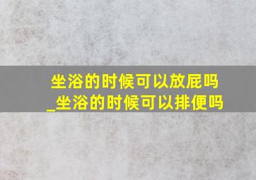 坐浴的时候可以放屁吗_坐浴的时候可以排便吗