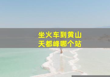 坐火车到黄山天都峰哪个站