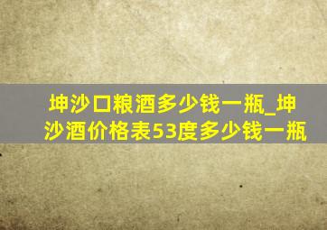 坤沙口粮酒多少钱一瓶_坤沙酒价格表53度多少钱一瓶