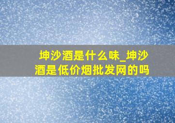 坤沙酒是什么味_坤沙酒是(低价烟批发网)的吗