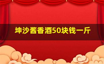 坤沙酱香酒50块钱一斤