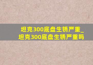 坦克300底盘生锈严重_坦克300底盘生锈严重吗