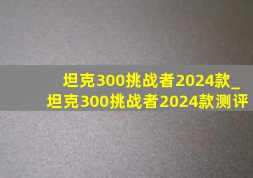 坦克300挑战者2024款_坦克300挑战者2024款测评