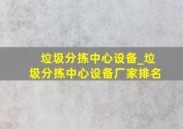 垃圾分拣中心设备_垃圾分拣中心设备厂家排名