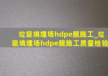 垃圾填埋场hdpe膜施工_垃圾填埋场hdpe膜施工质量检验