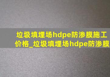 垃圾填埋场hdpe防渗膜施工价格_垃圾填埋场hdpe防渗膜