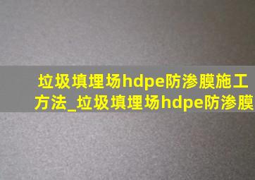 垃圾填埋场hdpe防渗膜施工方法_垃圾填埋场hdpe防渗膜