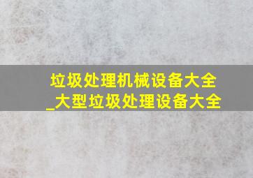 垃圾处理机械设备大全_大型垃圾处理设备大全