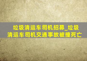 垃圾清运车司机招募_垃圾清运车司机交通事故被撞死亡