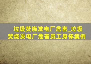 垃圾焚烧发电厂危害_垃圾焚烧发电厂危害员工身体案例