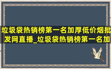 垃圾袋热销榜第一名加厚(低价烟批发网)直播_垃圾袋热销榜第一名加厚(低价烟批发网)