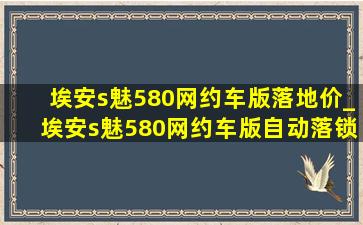 埃安s魅580网约车版落地价_埃安s魅580网约车版自动落锁设置