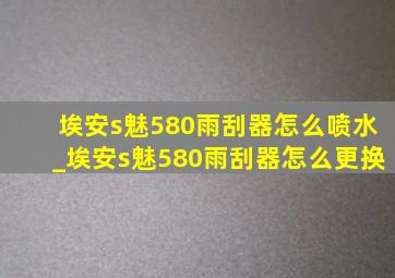 埃安s魅580雨刮器怎么喷水_埃安s魅580雨刮器怎么更换