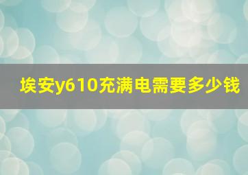 埃安y610充满电需要多少钱