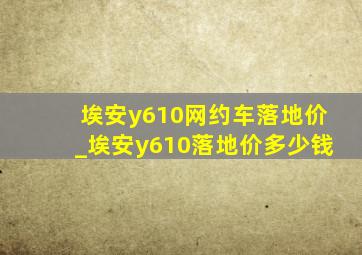 埃安y610网约车落地价_埃安y610落地价多少钱