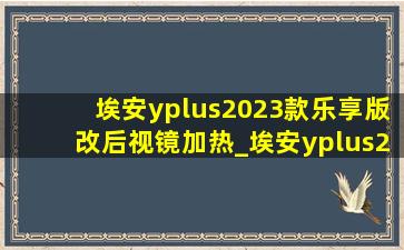 埃安yplus2023款乐享版改后视镜加热_埃安yplus2023款