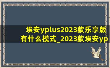 埃安yplus2023款乐享版有什么模式_2023款埃安yplus乐享版全功能