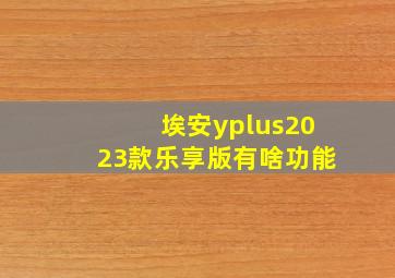 埃安yplus2023款乐享版有啥功能