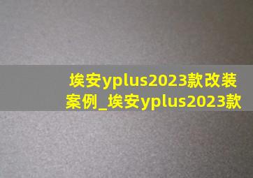 埃安yplus2023款改装案例_埃安yplus2023款