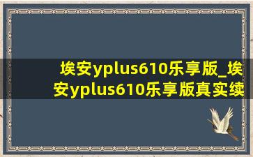 埃安yplus610乐享版_埃安yplus610乐享版真实续航