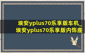 埃安yplus70乐享版车机_埃安yplus70乐享版内饰座椅