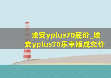 埃安yplus70底价_埃安yplus70乐享版成交价