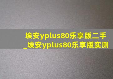 埃安yplus80乐享版二手_埃安yplus80乐享版实测