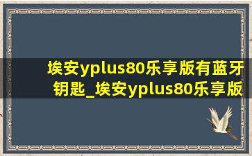 埃安yplus80乐享版有蓝牙钥匙_埃安yplus80乐享版有蓝牙钥匙吗