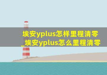 埃安yplus怎样里程清零_埃安yplus怎么里程清零