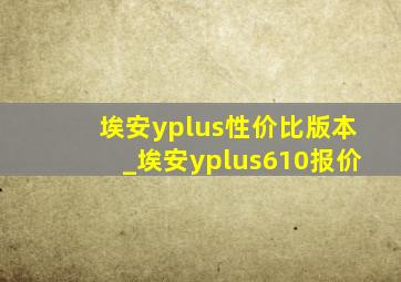 埃安yplus性价比版本_埃安yplus610报价