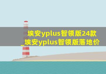 埃安yplus智领版24款_埃安yplus智领版落地价