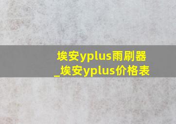 埃安yplus雨刷器_埃安yplus价格表