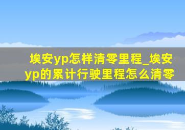 埃安yp怎样清零里程_埃安yp的累计行驶里程怎么清零