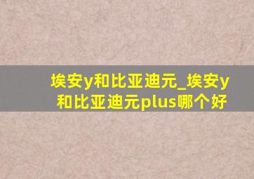 埃安y和比亚迪元_埃安y和比亚迪元plus哪个好