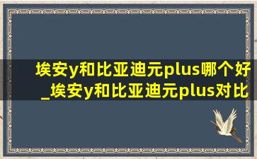 埃安y和比亚迪元plus哪个好_埃安y和比亚迪元plus对比