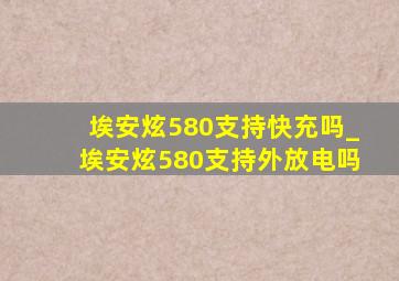 埃安炫580支持快充吗_埃安炫580支持外放电吗