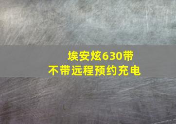 埃安炫630带不带远程预约充电