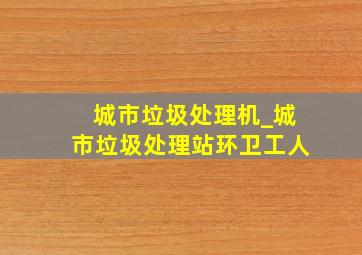 城市垃圾处理机_城市垃圾处理站环卫工人