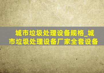 城市垃圾处理设备规格_城市垃圾处理设备厂家全套设备