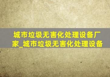 城市垃圾无害化处理设备厂家_城市垃圾无害化处理设备