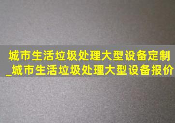 城市生活垃圾处理大型设备定制_城市生活垃圾处理大型设备报价