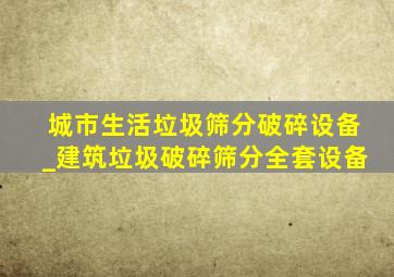 城市生活垃圾筛分破碎设备_建筑垃圾破碎筛分全套设备