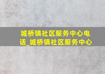 城桥镇社区服务中心电话_城桥镇社区服务中心