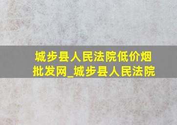 城步县人民法院(低价烟批发网)_城步县人民法院