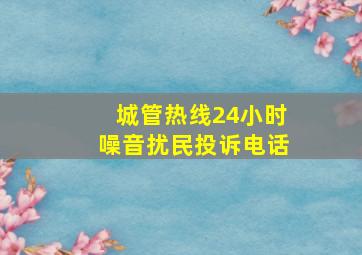 城管热线24小时噪音扰民投诉电话